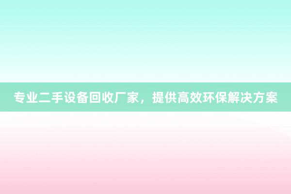 专业二手设备回收厂家，提供高效环保解决方案