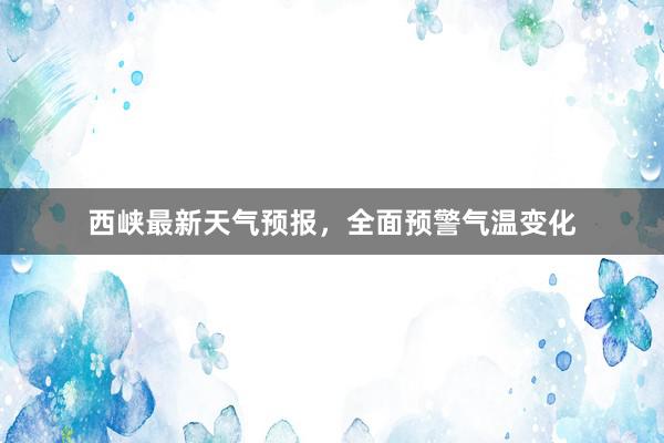 西峡最新天气预报，全面预警气温变化