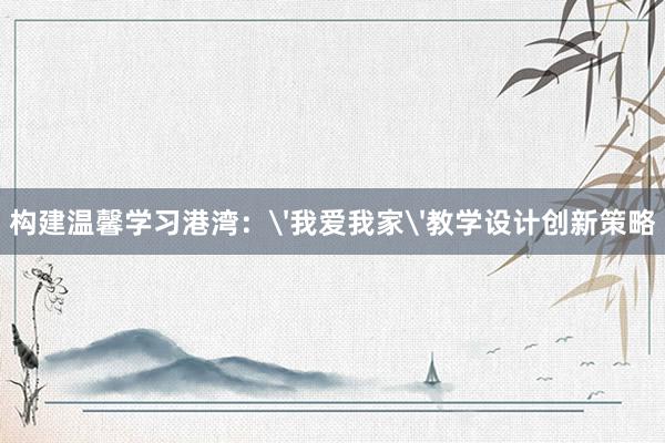 构建温馨学习港湾：'我爱我家'教学设计创新策略