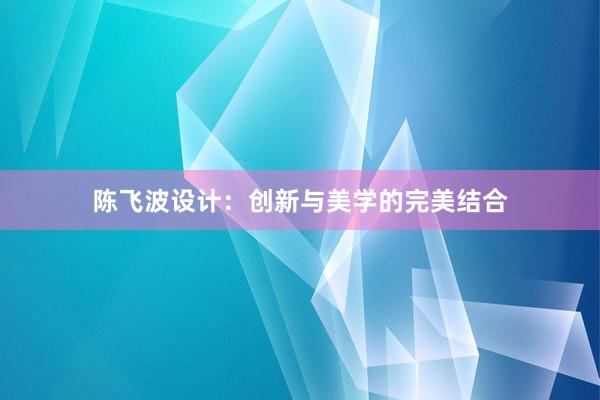 陈飞波设计：创新与美学的完美结合