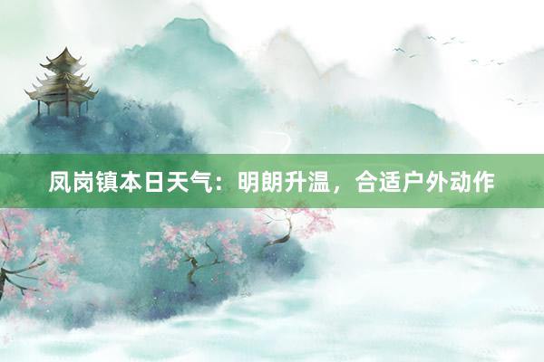 凤岗镇本日天气：明朗升温，合适户外动作