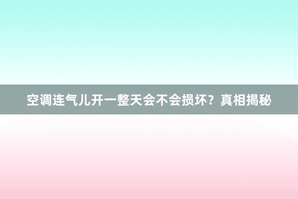 空调连气儿开一整天会不会损坏？真相揭秘