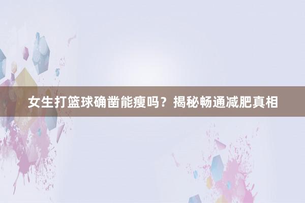 女生打篮球确凿能瘦吗？揭秘畅通减肥真相