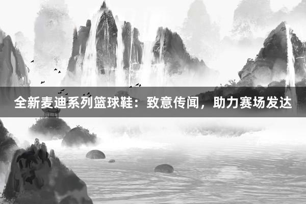 全新麦迪系列篮球鞋：致意传闻，助力赛场发达